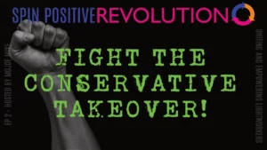 A black background with the words along the top reading "Spin Positive Revolution" followed by the tri arrow circle logo with blue, orange, and pink arrows all pointed to the right.. Under the headline is the title "Fight the Conservative Takeover!" is bold bright green typeface. In the background a raised fist of solidarity is found.